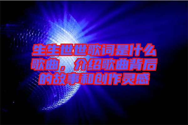生生世世歌詞是什么歌曲，介紹歌曲背后的故事和創(chuàng)作靈感