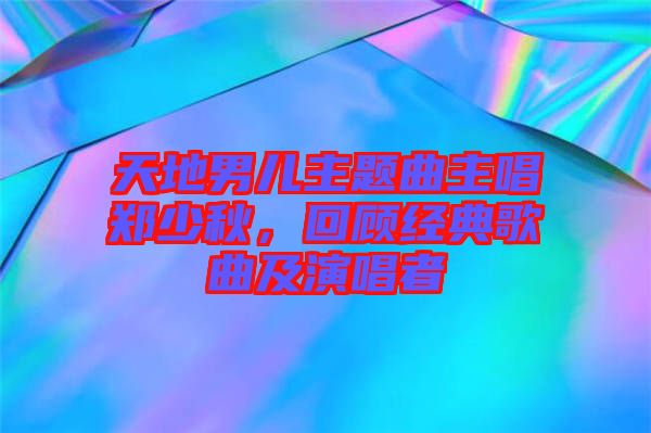 天地男兒主題曲主唱鄭少秋，回顧經(jīng)典歌曲及演唱者