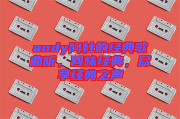 andy阿杜的經(jīng)典歌曲聽(tīng)，回味經(jīng)典，盡享經(jīng)典之聲