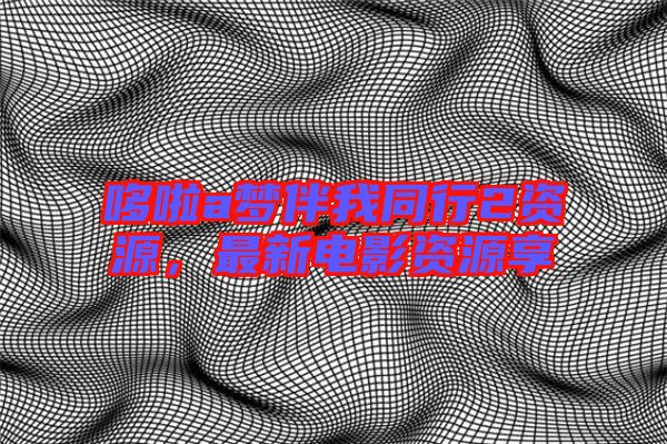 哆啦a夢伴我同行2資源，最新電影資源享