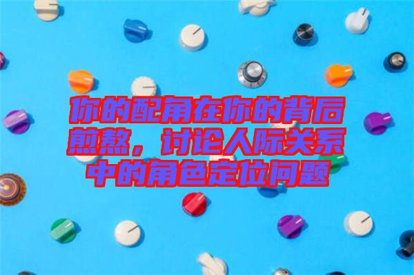 你的配角在你的背后煎熬，討論人際關(guān)系中的角色定位問題