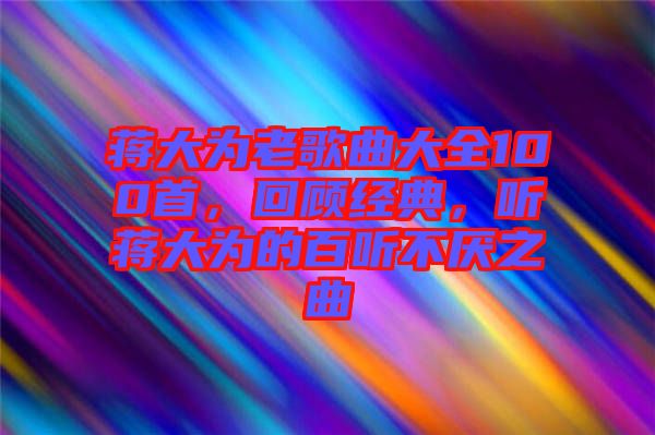蔣大為老歌曲大全100首，回顧經(jīng)典，聽(tīng)蔣大為的百聽(tīng)不厭之曲