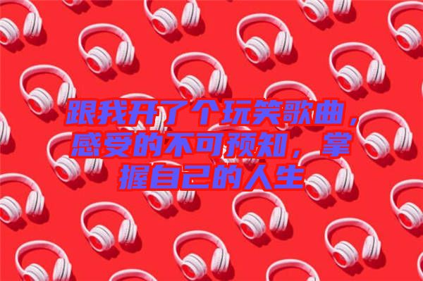 跟我開(kāi)了個(gè)玩笑歌曲，感受的不可預(yù)知，掌握自己的人生