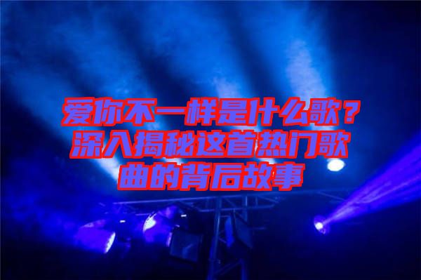 愛你不一樣是什么歌？深入揭秘這首熱門歌曲的背后故事