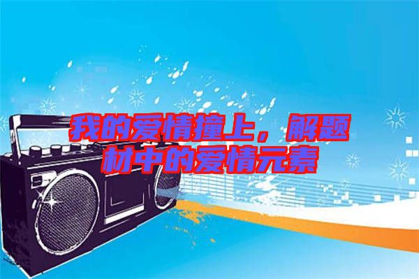 我的愛情撞上，解題材中的愛情元素