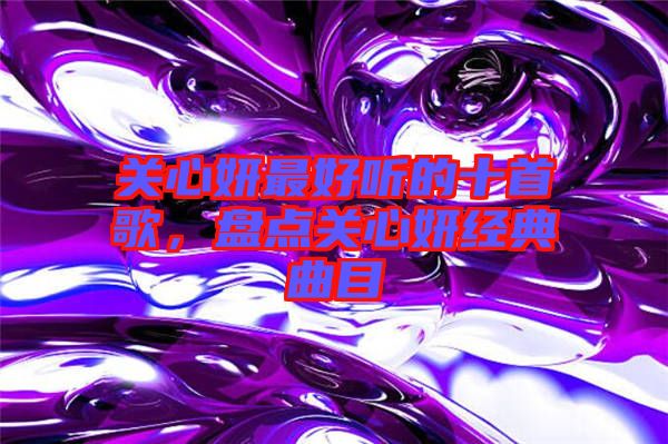關(guān)心妍最好聽的十首歌，盤點關(guān)心妍經(jīng)典曲目