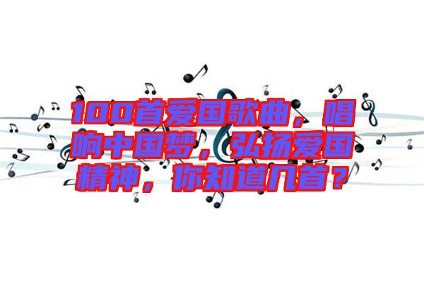 100首愛國歌曲，唱響中國夢，弘揚愛國精神，你知道幾首？