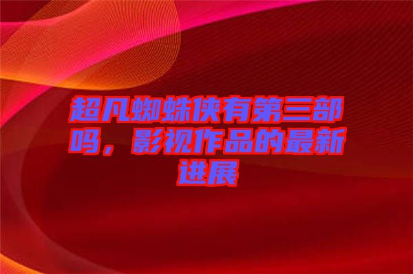 超凡蜘蛛俠有第三部嗎，影視作品的最新進(jìn)展