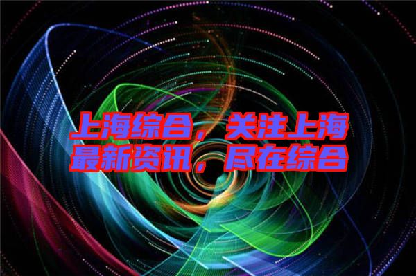 上海綜合，關(guān)注上海最新資訊，盡在綜合