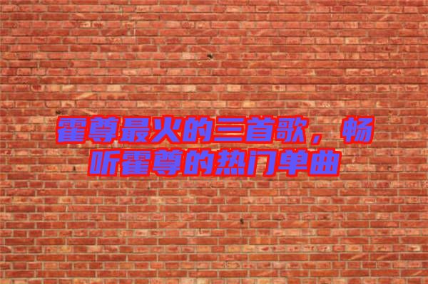 霍尊最火的三首歌，暢聽霍尊的熱門單曲