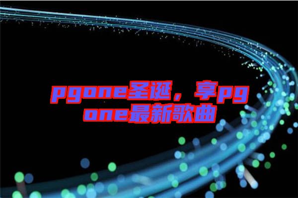 pgone圣誕，享pgone最新歌曲