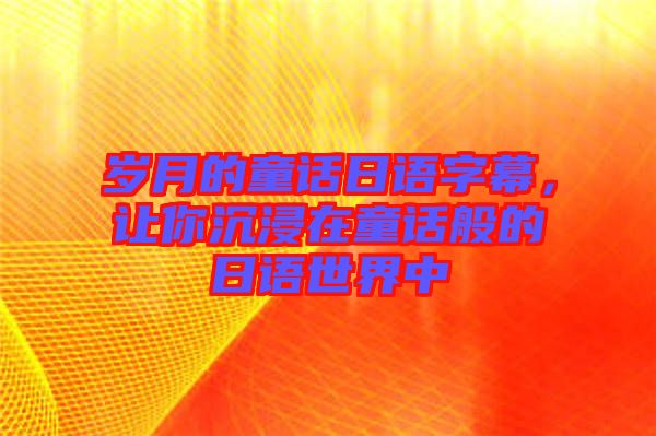 歲月的童話日語字幕，讓你沉浸在童話般的日語世界中