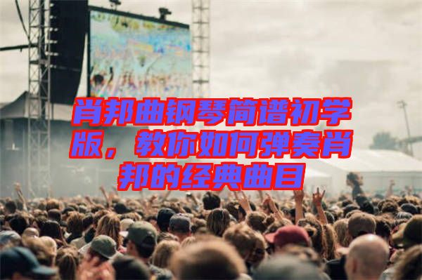 肖邦曲鋼琴簡譜初學版，教你如何彈奏肖邦的經典曲目