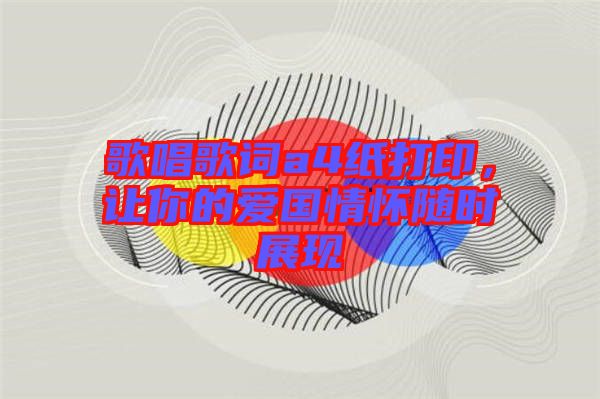 歌唱歌詞a4紙打印，讓你的愛國(guó)情懷隨時(shí)展現(xiàn)