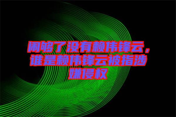 鬧夠了沒(méi)有賴(lài)偉鋒云，誰(shuí)是賴(lài)偉鋒云被指涉嫌侵權(quán)