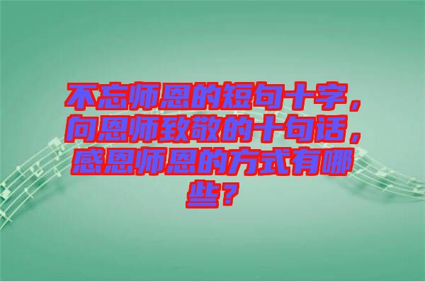 不忘師恩的短句十字，向恩師致敬的十句話，感恩師恩的方式有哪些？