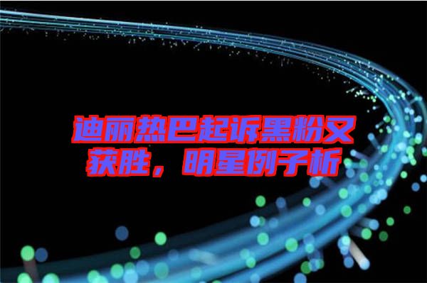 迪麗熱巴起訴黑粉又獲勝，明星例子析