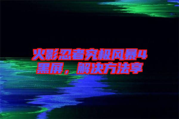 火影忍者究極風(fēng)暴4黑屏，解決方法享