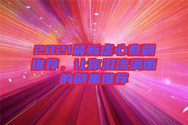 2021最新虐心泰劇推薦，讓你淚流滿面的劇集推薦