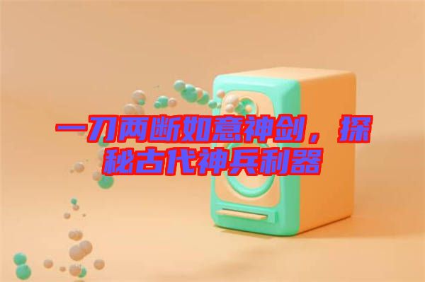 一刀兩斷如意神劍，探秘古代神兵利器