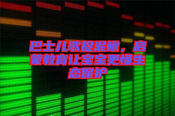巴士兒歌捉泥鰍，啟蒙教育讓寶寶更懂生態(tài)保護
