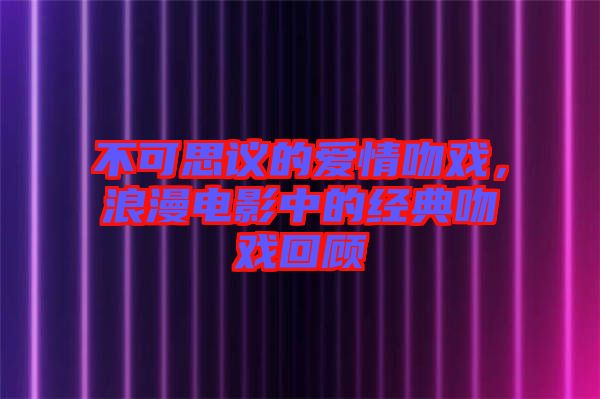 不可思議的愛情吻戲，浪漫電影中的經(jīng)典吻戲回顧
