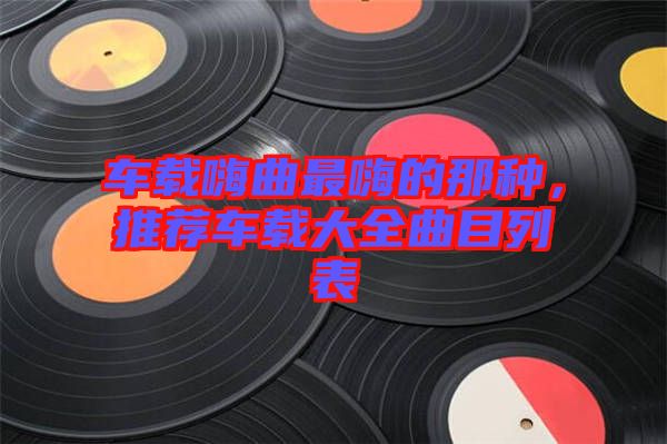車載嗨曲最嗨的那種，推薦車載大全曲目列表