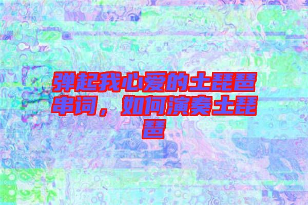 彈起我心愛(ài)的土琵琶串詞，如何演奏土琵琶