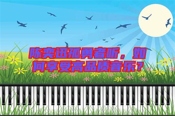 陳奕迅孤勇者聽，如何享受高品質(zhì)音樂？