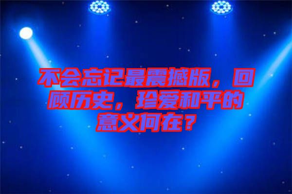 不會(huì)忘記最震撼版，回顧歷史，珍愛和平的意義何在？