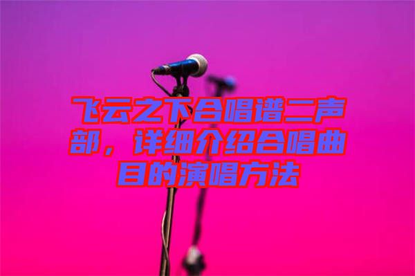 飛云之下合唱譜二聲部，詳細介紹合唱曲目的演唱方法