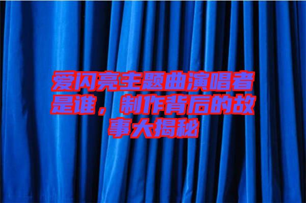 愛(ài)閃亮主題曲演唱者是誰(shuí)，制作背后的故事大揭秘