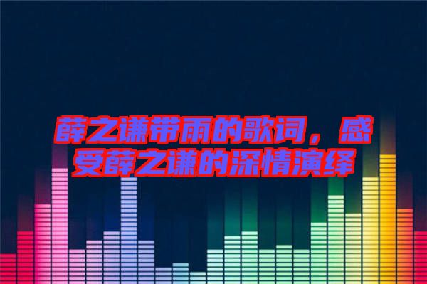 薛之謙帶雨的歌詞，感受薛之謙的深情演繹