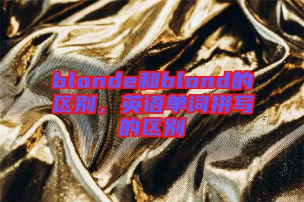 blonde和blond的區(qū)別，英語(yǔ)單詞拼寫(xiě)的區(qū)別