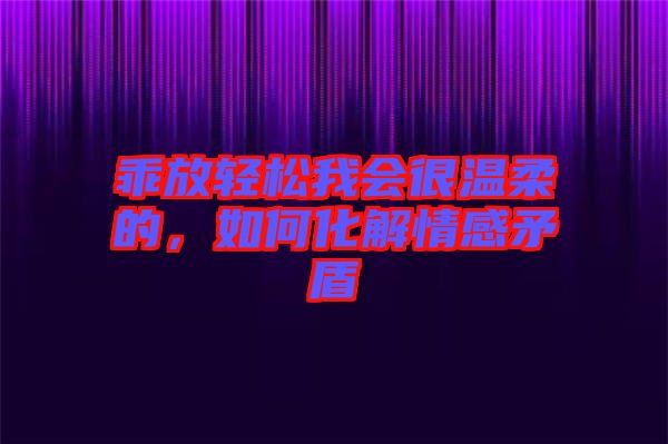 乖放輕松我會(huì)很溫柔的，如何化解情感矛盾