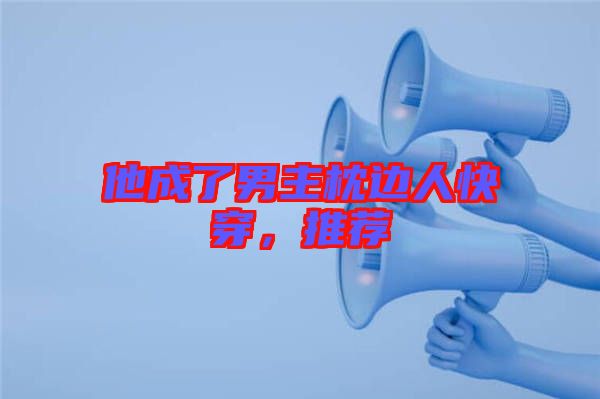 他成了男主枕邊人快穿，推薦
