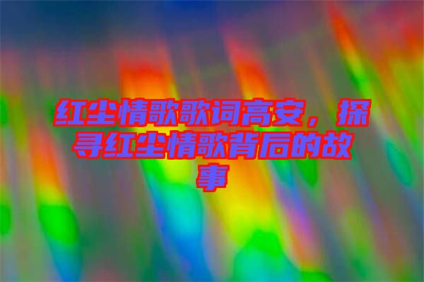紅塵情歌歌詞高安，探尋紅塵情歌背后的故事