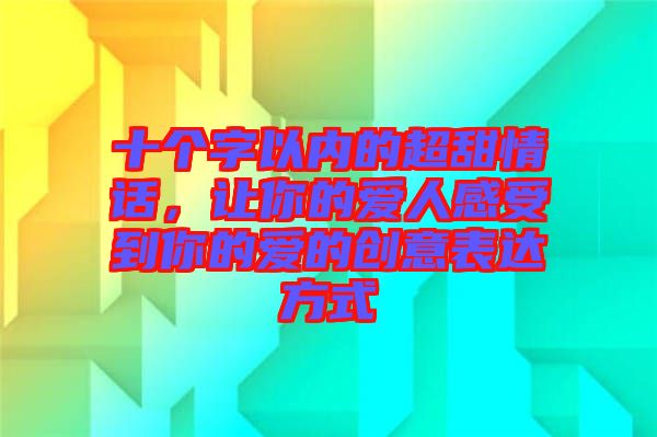 十個(gè)字以內(nèi)的超甜情話，讓你的愛人感受到你的愛的創(chuàng)意表達(dá)方式