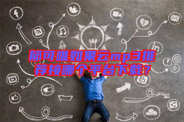郁可唯如果云mp3推薦接哪個(gè)平臺(tái)下載？