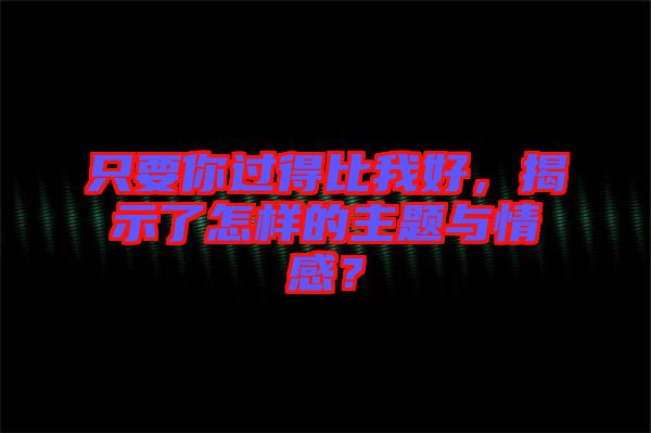 只要你過得比我好，揭示了怎樣的主題與情感？
