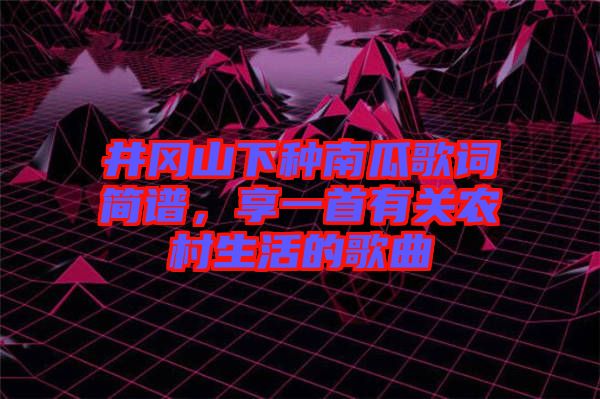 井岡山下種南瓜歌詞簡(jiǎn)譜，享一首有關(guān)農(nóng)村生活的歌曲