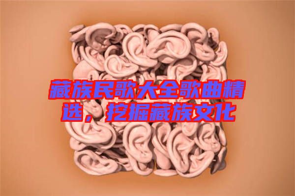 藏族民歌大全歌曲精選，挖掘藏族文化