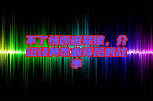 不了情原唱是誰，介紹經(jīng)典歌曲背后的故事