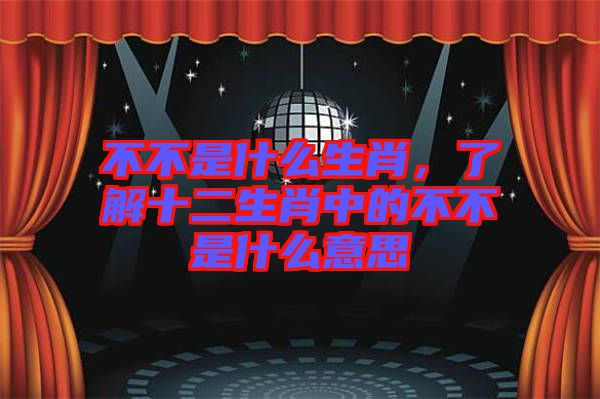 不不是什么生肖，了解十二生肖中的不不是什么意思