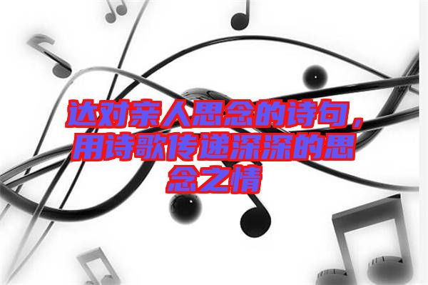 達對親人思念的詩句，用詩歌傳遞深深的思念之情
