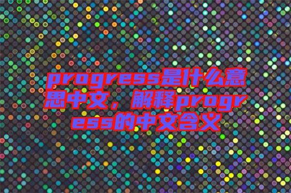 progress是什么意思中文，解釋progress的中文含義
