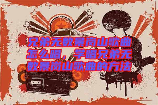 兄弟無(wú)數(shù)景崗山歌曲怎么唱，學(xué)唱兄弟無(wú)數(shù)景崗山歌曲的方法