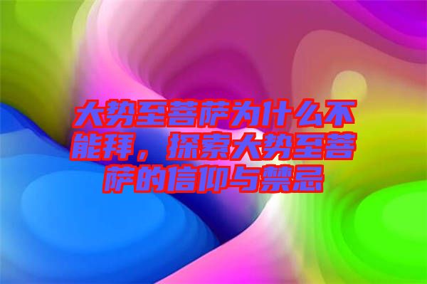 大勢至菩薩為什么不能拜，探索大勢至菩薩的信仰與禁忌