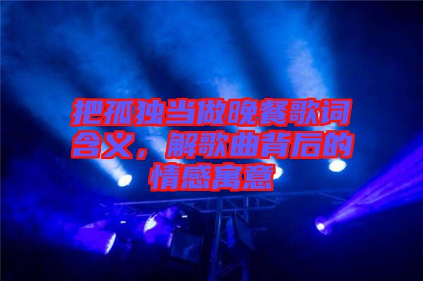 把孤獨當做晚餐歌詞含義，解歌曲背后的情感寓意