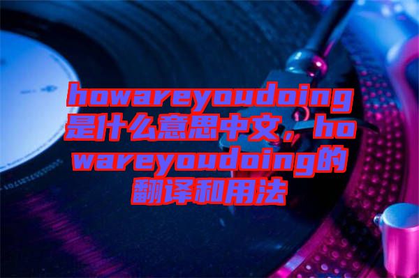 howareyoudoing是什么意思中文，howareyoudoing的翻譯和用法
